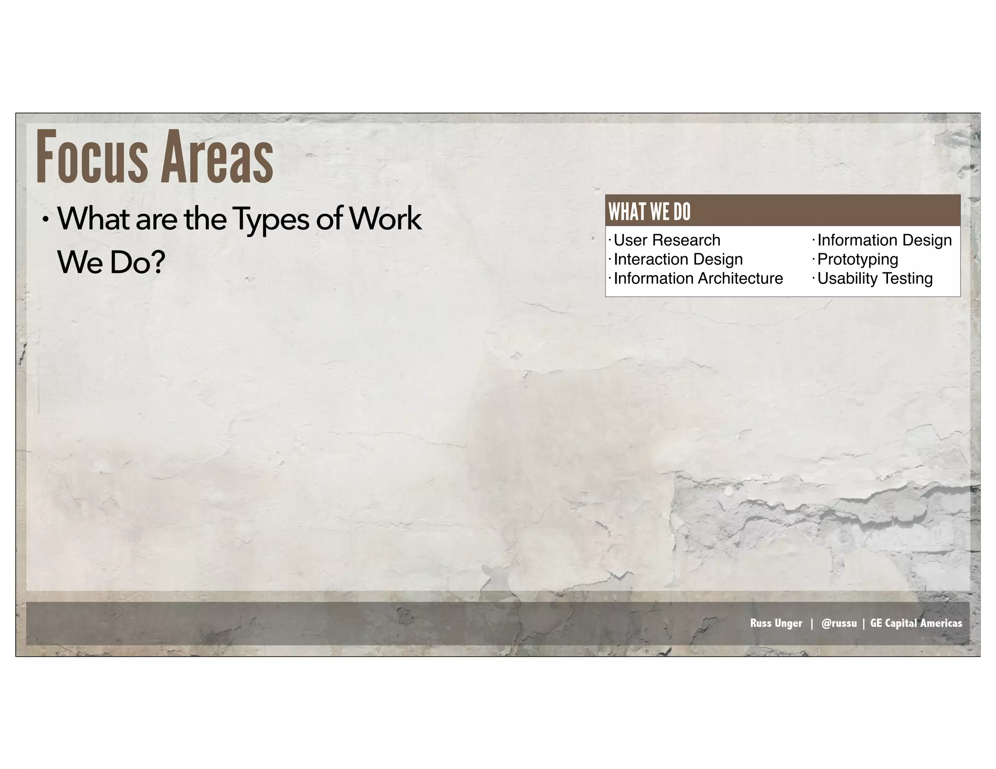 Russ Unger | @russu | GE Capital Americas
Focus Areas
• WhataretheTypesof Work
WeDo?
• User Research
• Interaction Design
• Information Architecture
• Information Design
• Prototyping
• Usability Testing
WHAT WE DO
 