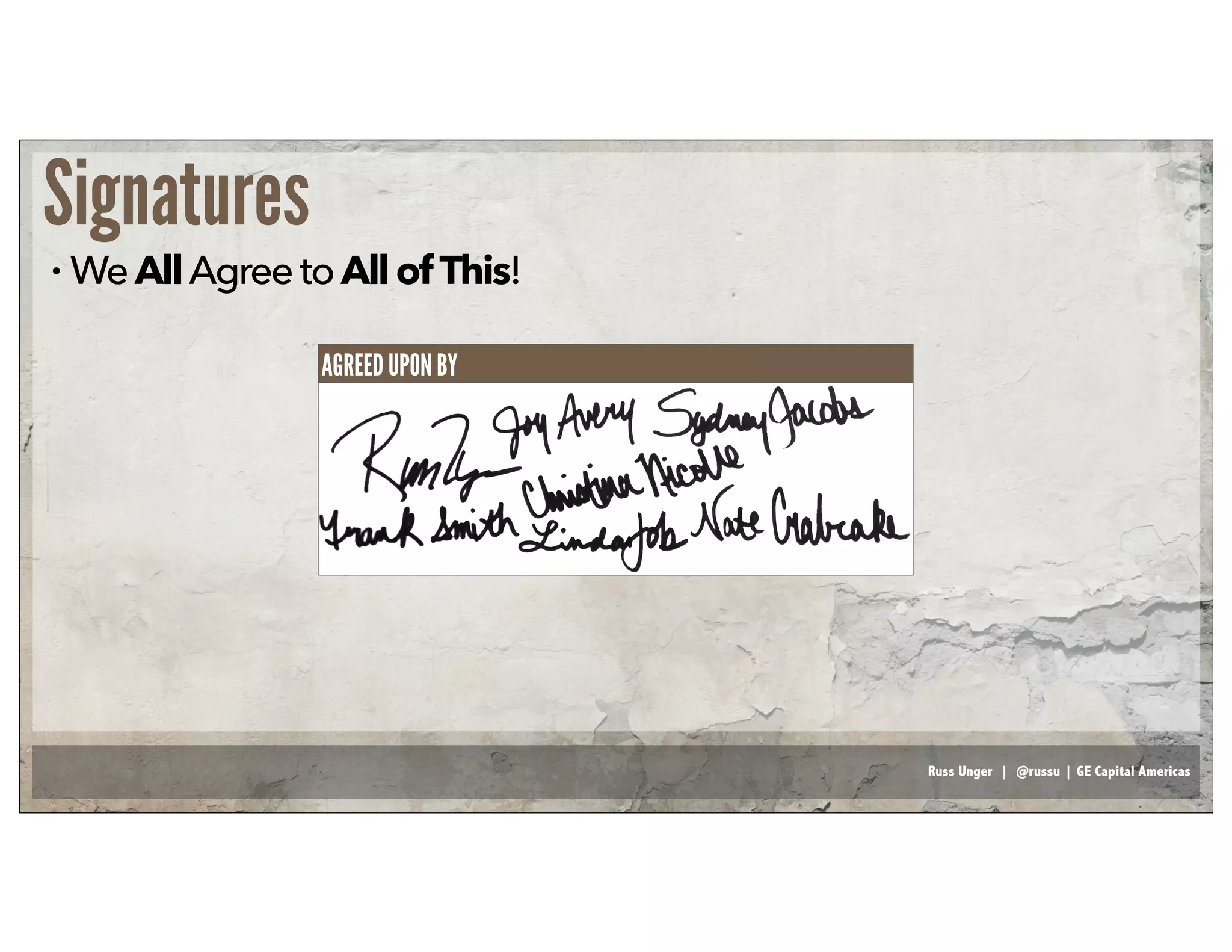 Russ Unger | @russu | GE Capital Americas
Signatures
• WeAllAgreetoAllofThis!
AGREED UPON BY
 