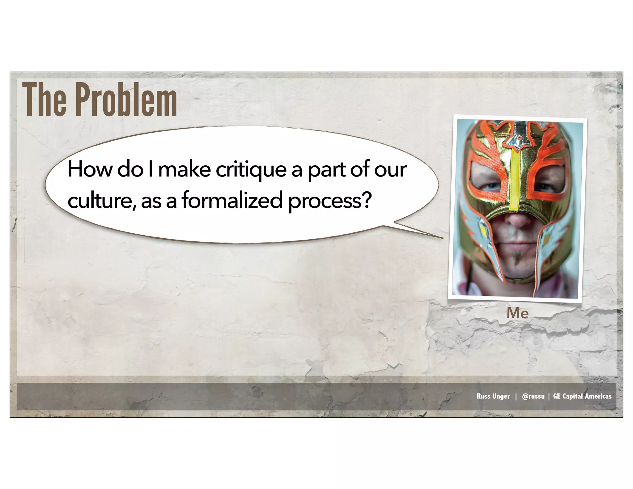 Russ Unger | @russu | GE Capital Americas
The Problem
Me
Howdo Imakecritiqueapart of our
culture,asa formalizedprocess?
 