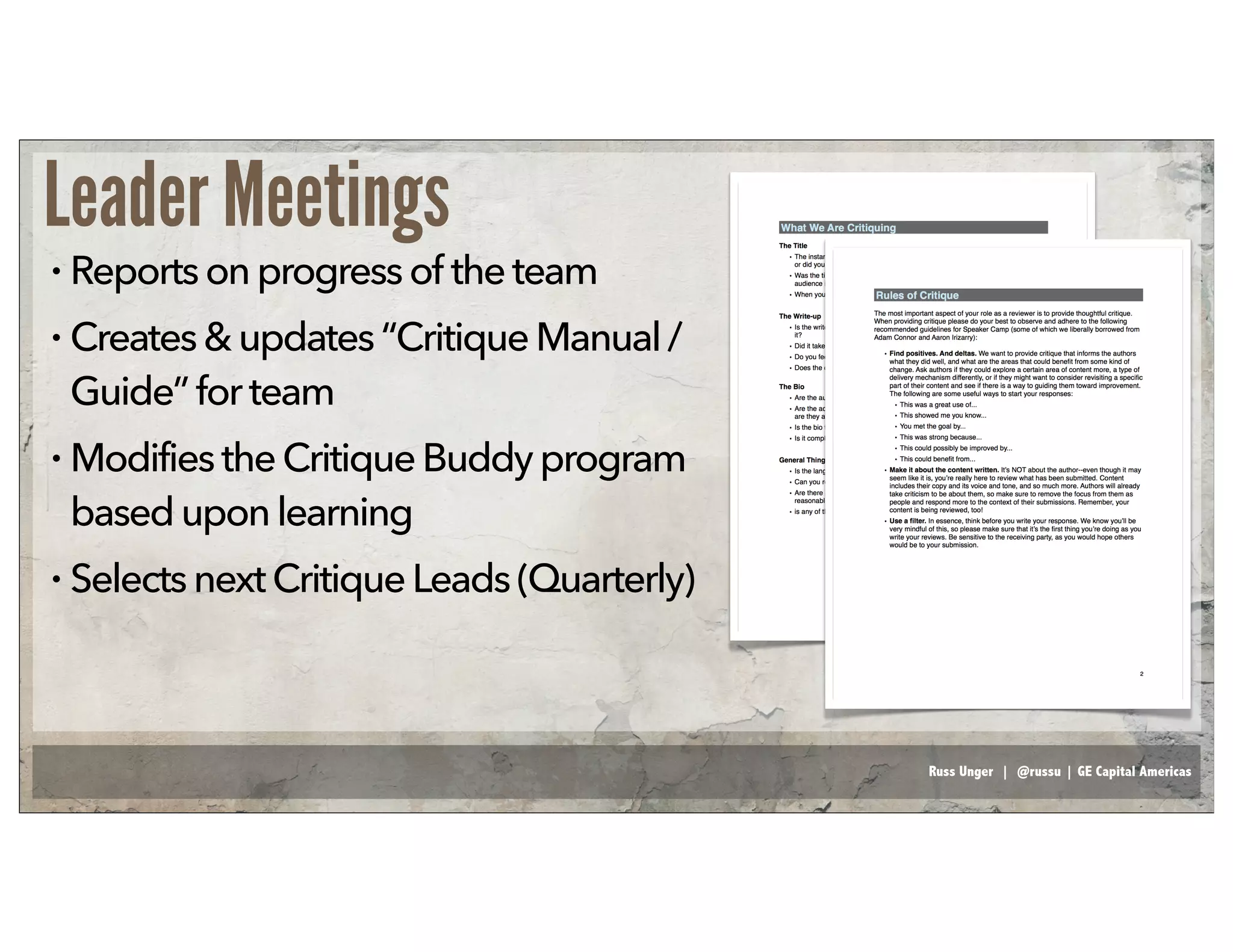 Russ Unger | @russu | GE Capital Americas
Leader Meetings
• Reportsonprogress of the team
• Creates&updates“Critique Manual /
Guide”forteam
• ModifiestheCritique Buddyprogram
baseduponlearning
• SelectsnextCritique Leads (Quarterly)
 