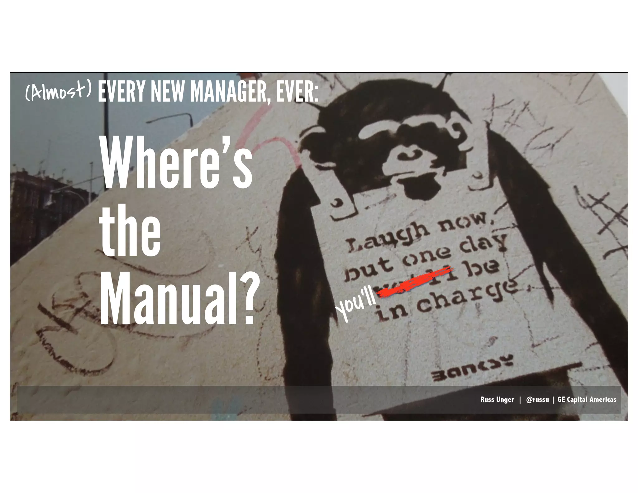 RussUnger | @russu|GECapitalAmericas
you’ll
EVERY NEW MANAGER, EVER:
Russ Unger | @russu | GE Capital Americas
Where’s
the
Manual?
(Almost)
 