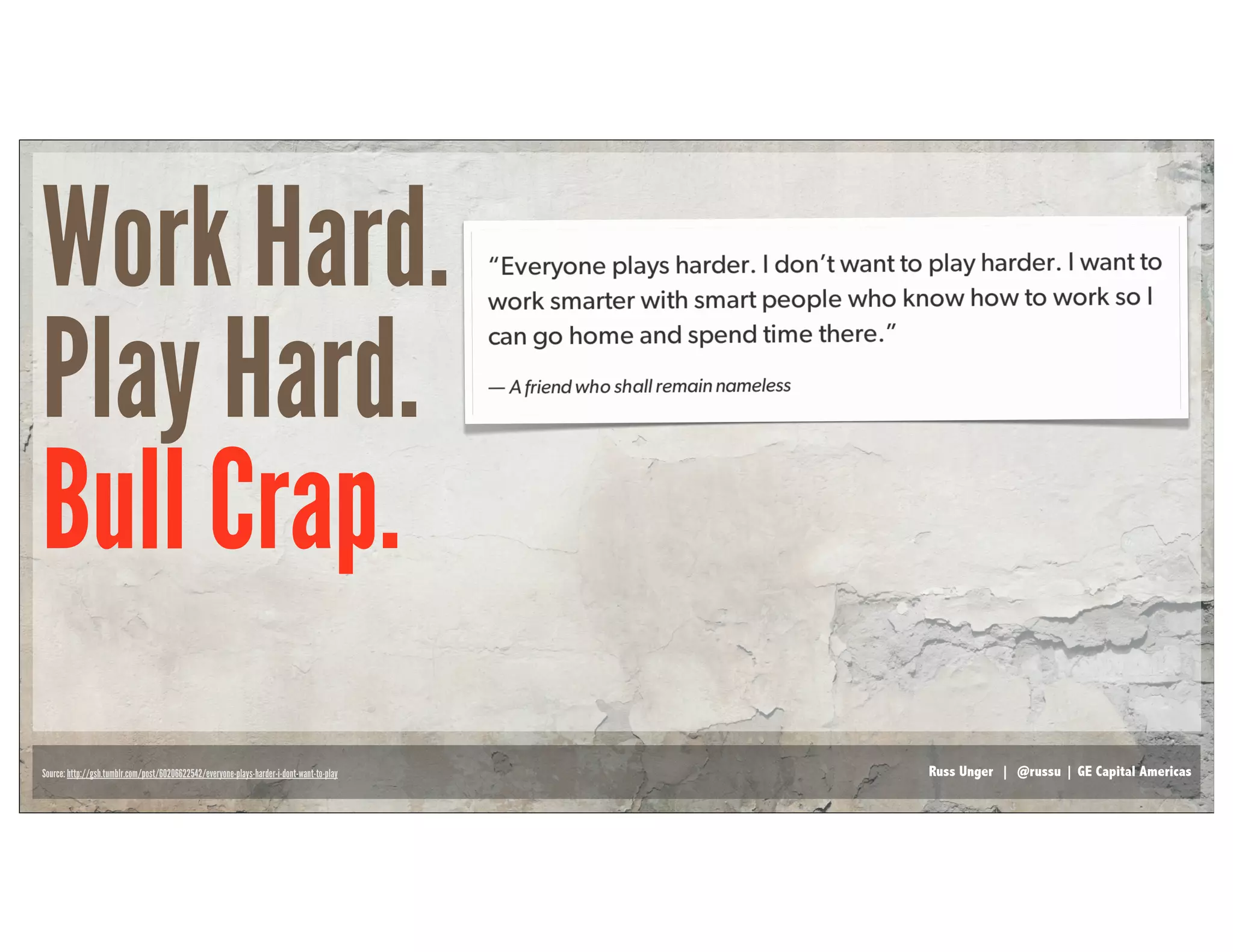 Russ Unger | @russu | GE Capital Americas
Work Hard.
Play Hard.
Bull Crap.
Source: http://gsh.tumblr.com/post/60206622542/everyone-plays-harder-i-dont-want-to-play
 