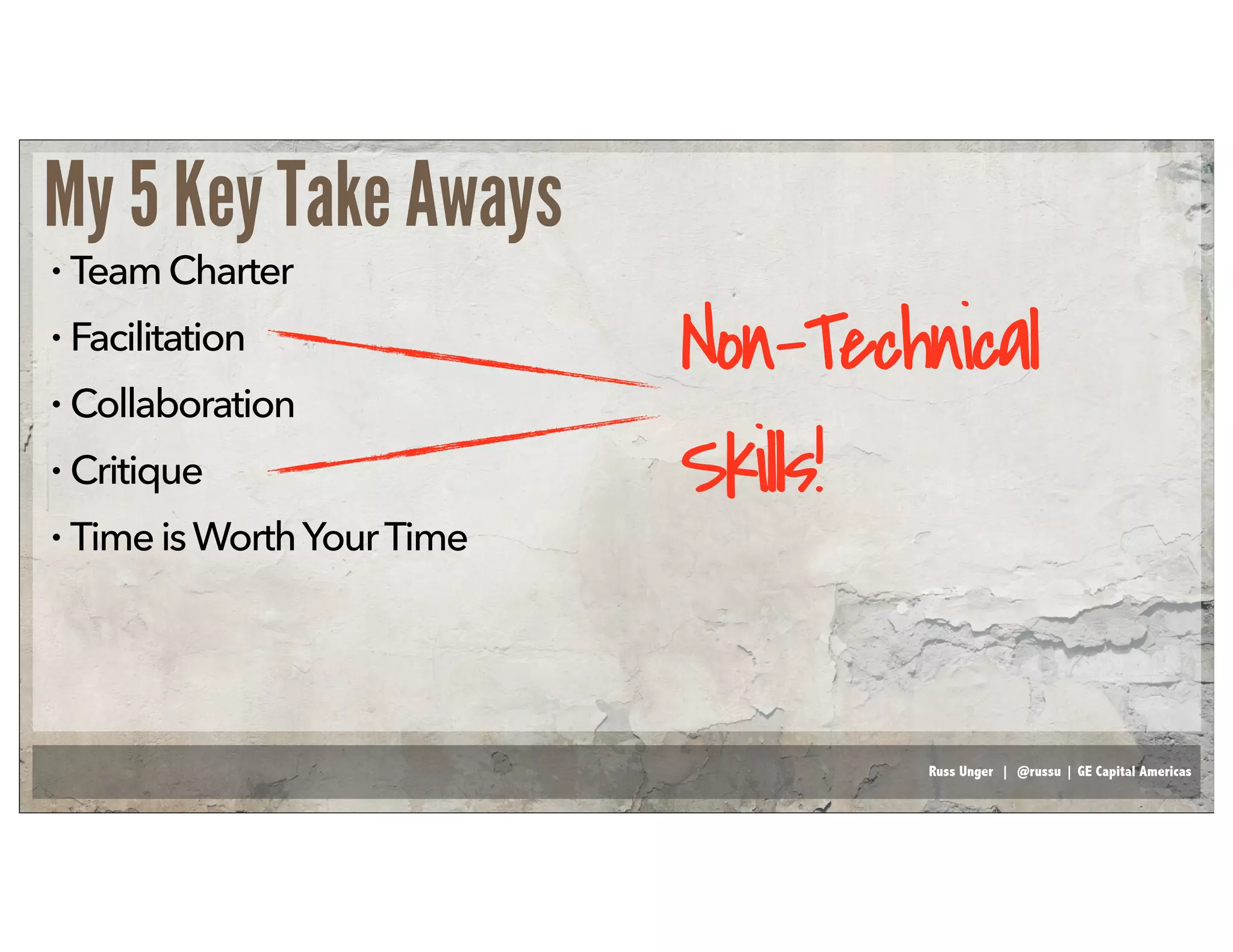 Russ Unger | @russu | GE Capital Americas
• TeamCharter
• Facilitation
• Collaboration
• Critique
• TimeisWorthYourTime
My 5 Key Take Aways
Non-Technical
Skills!
 