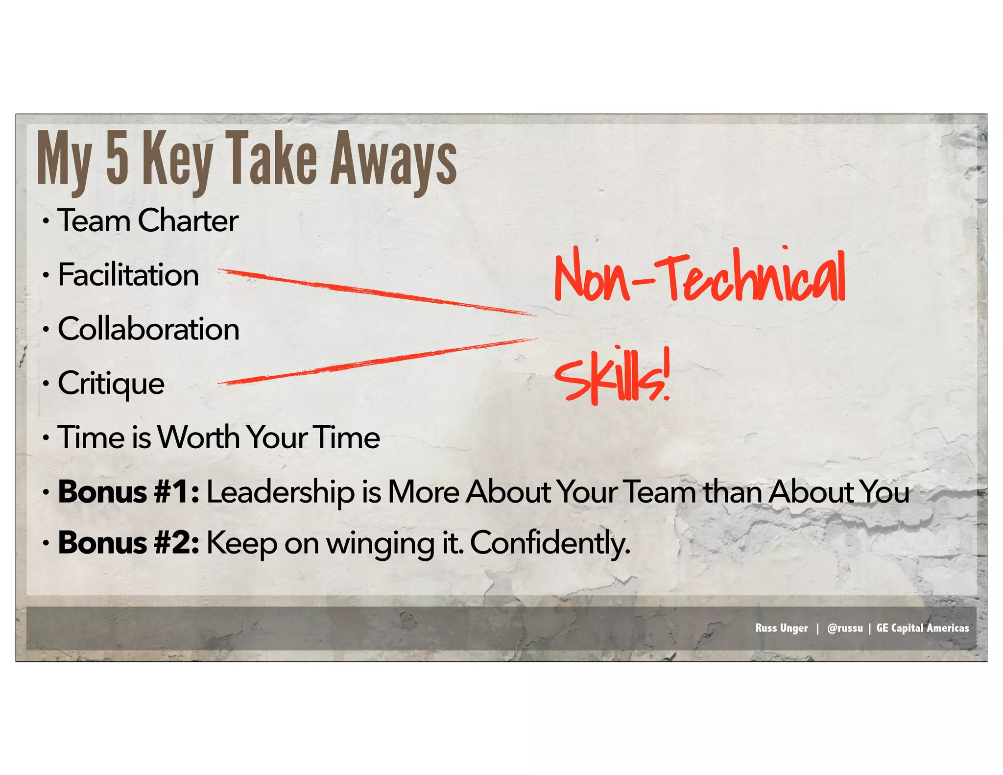 Russ Unger | @russu | GE Capital Americas
• TeamCharter
• Facilitation
• Collaboration
• Critique
• TimeisWorthYourTime
My 5 Key Take Aways
Non-Technical
Skills!
• Bonus#1:LeadershipisMoreAboutYourTeamthanAboutYou
• Bonus#2:Keeponwinging it.Confidently.
 