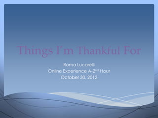 Things I’m Thankful For
            Roma Lucarelli
     Online Experience A-2nd Hour
           October 30, 2012
 