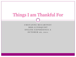 Things I am Thankful For

     CHEYANNE MCCARTNEY
        MRS.LUNDQUIST
     ONLINE EXPERIENCE A
       OCTOBER 26, 2011
 