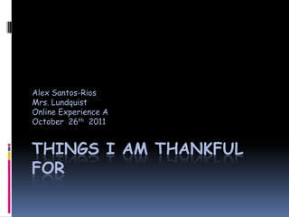 Alex Santos-Rios
Mrs. Lundquist
Online Experience A
October 26th 2011


THINGS I AM THANKFUL
FOR
 