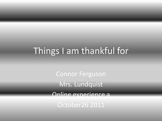 Things I am thankful for

     Connor Ferguson
      Mrs. Lundquist
    Online experience a
     October26 2011
 