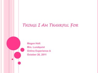 THINGS I AM THANKFUL FOR



  Megan Holt
  Mrs. Lundquist
  Online Experience A
  October 26, 2011
 