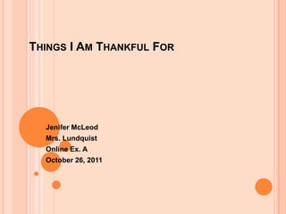 THINGS I AM THANKFUL FOR




  Jenifer McLeod
  Mrs. Lundquist
  Online Ex. A
  October 26, 2011
 