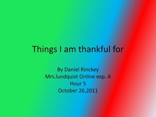 Things I am thankful for

        By Daniel Rinckey
   Mrs.lundquist Online exp. A
             Hour 5
        October 26,2011
 