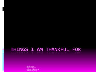 THINGS I AM THANKFUL FOR

     Nicole Dixon
     Mrs. Lundquist
     Online Experience A
     October 26,2011
 