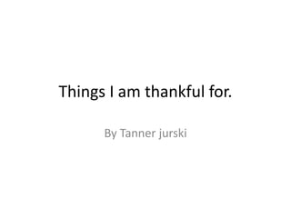Things I am thankful for.

      By Tanner jurski
 