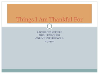 RACHEL WAKEFIELD MRS. LUNDQUIST ONLINE EXPERIENCE A 10/24/11 Things I Am Thankful For 