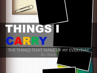 THINGS I
CARRY
THE THINGS THAT MAKE UP MY EVERYDAY
              By: Charm
 