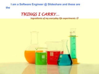 I am a Software Engineer @ Slideshare and these are
the

             THINGS I CARRY…
                    Ingredients of my everyday life experiments 
 