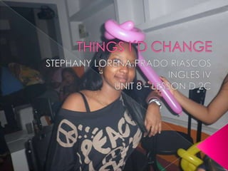 THINGS I´D CHANGE STEPHANY LORENA PRADO RIASCOS INGLES IV UNIT 8 – LESSON D 2C 