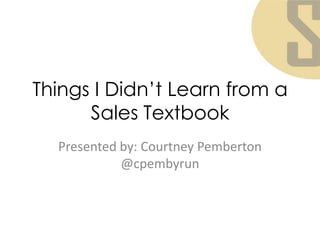 Things I Didn‟t Learn from a
      Sales Textbook
  Presented by: Courtney Pemberton
            @cpembyrun
 