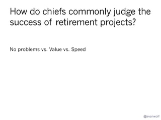 Is it better to turn things off earlier
or later?
You prepare, then turn things off and respond to fallout.
When are you better off…
•  closing early to see what things break?
•  (and breaking more things, breaking them worse, but giving
you more time to respond)
or

•  thoroughly preparing a seamless closure?
•  (minimizing breakage quantity and severity)?

@evanwolf

 