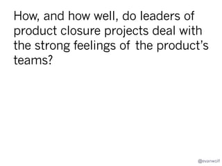 How common are data portability
practices in product retirements?
How strong?
Frequency
•  No portability
•  Contributed data export
•  API/json
•  Profiles
•  Contacts
•  Conversations & Gestures

Factors correlated with
high portability and low
portability
•  Org size
•  Industry/Customer Segment
•  Product revenue
•  Funding type/stage

•  History
•  Migration tools

@evanwolf

 