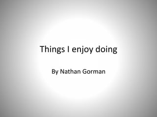 Things I enjoy doing
By Nathan Gorman
 