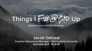 Things I F#@$!d Up 
Stories from a Young Designer 
Jacob DeGeal 
Creative Operations Manager - Illinois State University 
@jacobdegeal #mpd11 
 