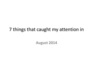 7 things that caught my attention in 
August 2014 
 