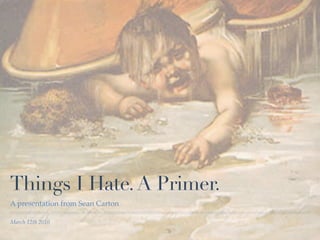 Things I Hate. A Primer.
A presentation from Sean Carton

March 12th 2010
 
