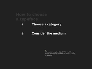 How to choose
a typeface
  1   Choose a category

  2   Consider the medium




             +
             Where is this being shown? iPad? Web? Print? Are the
             delicate serifs going to break if its too small? Is it going
             to be legible?
 