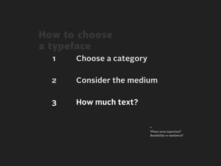 How to choose
a typeface
  1   Choose a category

  2   Consider the medium

  3   How much text?


                          +
                          Whats more important?
                          Readability or aesthetics?
 