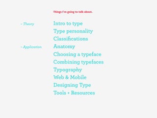 Things I’m going to talk about.



– Theory        Intro to type
                Type personality
                Classiﬁcations
– Application   Anatomy
                Choosing a typeface
                Combining typefaces
                Typography
                Web & Mobile
                Designing Type
                Tools + Resources
 