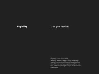 Legibility   Can you read it?




             +
             Legibility is “can you read it?”
             Legibility refers to a reader’s ability to easily re-
             cognize letterforms and the word forms built from
             them. We don’t read by recognizing one letter at a
             time, but by recognizing the shapes of whole words
             and phrases.
 
