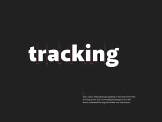 tracking
    +
    Also called letter spacing, tracking is the space between
    the characters. It’s an overall percentage across the
    board, whereas kerning is between two characters.
 