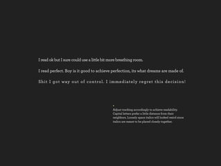 I read ok but I sure could use a little bit more breathing room.

I read perfect. Boy is it good to achieve perfection, its what dreams are made of.

S h i t I g o t way o u t o f c o n t ro l . I i m m e d i a t e l y re g re t t h i s d e c i s i o n !




                                                    +
                                                    Adjust tracking accordingly to achieve readability.
                                                    Capital letters prefer a little distance from their
                                                    neighbors. Loosely space italics will looked weird since
                                                    italics are meant to be placed closely together.
 