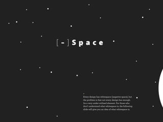 [-]Space




    +
    Every design has whitespace (negative space), but
    the problem is that not every design has enough.
    Its a very under-utilized element. For those who
    don’t understand what whitespace is, the following
    slide will give you an idea of what whitespace is.
 