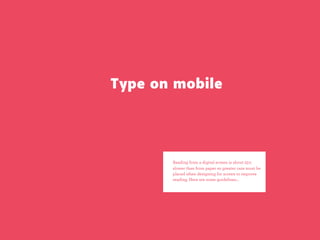 Type on mobile




       Reading from a digital screen is about 25%
       slower than from paper so greater care must be
       placed when designing for screen to improve
       reading. Here are some guidelines…
 