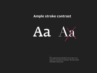 Ample stroke contrast




Aa Aa
        +
        This means the font should not be too thin or too
        heavy, but somewhere in between. The thin strokes
        will break at lower sizes.
 