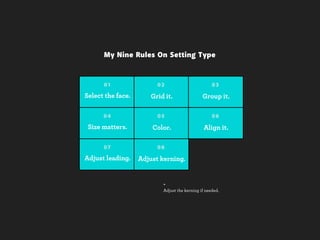 My Nine Rules On Setting Type


      01                 02                         03

Select the face.       Grid it.                Group it.

      04                 05                         06

 Size matters.         Color.                   Align it.

      07                 08

Adjust leading.    Adjust kerning.


                           +
                           Adjust the kerning if needed.
 