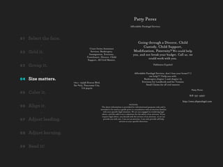 Pa Perez
                                                                                       Aﬀordable Paralegal Services



01   Select the face.
                                                                                             Going through a Divorce, Child
           -                                                                                    Custody, Child Support,
                                      Court forms Assistance
02   Grid it.                          Services; Bankruptcy,                               Modiﬁcation, Paternity? We could help
                                      Immigration, Evictions,                             you, and not break your budget. Call us, we
                                    Foreclosure, Divorce, Child
           -                         Support, All Civil Matters.
                                                                                                     could work with you.

03   Group it.                                                                                                     Hablamos Español


           -                                                                                Aﬀordable Paralegal Services, don't lose your home!!! I
                                                                                                         can help!!! I help you with:
04   Size matters.                                                                                  Bankruptcy chapter 7 and chapter 13
                                                                                                  Evictions for Landlords and for Tenants
                        Oﬃce: 14536 Roscoe Blvd.
           -            Ste #215, Panorama City,
                               CA 91402
                                                                                                      Small Claims for all civil matters

                                                                                                                                                      Patty Perez
05   Color it.
                                                                                                                                                 818-331-4950
           -                                                                                                                              http://www.sfvparalegal.com

06   Align it.                                                                       NOTICES:
                                                    The above information is provided for informational purposes only and is
                                                   intended to be used as a guide prior to consultation with an attorney familiar
           -                                          with your speciﬁc legal situation. We are not engaged in rendering legal
                                                     advice, and this add is not a substitute for the advice of an attorney. If you
                                                     require legal advice, you should seek the services of an attorney. or we can
07   Adjust leading.                                  provide you with one. I am not an attorney. I can only provide self help
                                                                          services at your speciﬁc direction.

           -
08   Adjust kerning.
           -
09   Read it!
 