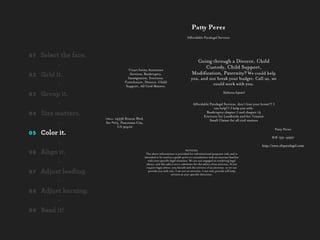 Pa Perez
                                                                                       Aﬀordable Paralegal Services



01   Select the face.
                                                                                             Going through a Divorce, Child
           -                                                                                    Custody, Child Support,
                                      Court forms Assistance
02   Grid it.                          Services; Bankruptcy,                               Modiﬁcation, Paternity? We could help
                                      Immigration, Evictions,                             you, and not break your budget. Call us, we
                                    Foreclosure, Divorce, Child
           -                         Support, All Civil Matters.
                                                                                                     could work with you.

03   Group it.                                                                                                       Hablamos Español


           -                                                                                Aﬀordable Paralegal Services, don't lose your home!!! I
                                                                                                         can help!!! I help you with:
04   Size matters.                                                                                  Bankruptcy chapter 7 and chapter 13
                                                                                                  Evictions for Landlords and for Tenants
                        Oﬃce: 14536 Roscoe Blvd.                                                      Small Claims for all civil matters
           -            Ste #215, Panorama City,
                               CA 91402
                                                                                                                                                      Patty Perez
05   Color it.
                                                                                                                                                 818-331-4950
           -                                                                                                                              http://www.sfvparalegal.com

06   Align it.                                                                       NOTICES:
                                                    The above information is provided for informational purposes only and is
                                                   intended to be used as a guide prior to consultation with an attorney familiar
           -                                          with your speciﬁc legal situation. We are not engaged in rendering legal
                                                     advice, and this add is not a substitute for the advice of an attorney. If you
                                                     require legal advice, you should seek the services of an attorney. or we can
07   Adjust leading.                                  provide you with one. I am not an attorney. I can only provide self help
                                                                          services at your speciﬁc direction.

           -
08   Adjust kerning.
           -
09   Read it!
 