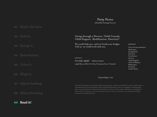 Pa Perez
                                                         Aﬀordable Paralegal Services

01   Select the face.
           -
02   Grid it.           Going through a Divorce, Child Custody,
                        Child Support, Modiﬁcation, Paternity?
           -
                        We could help you, and not break your budget.                                             SERVICES
03   Group it.          Call us, we could work with you.                                                          Court Forms Assistance
                                                                                                                  Bankruptcy
           -                                                                                                      Immigration
                                                                                                                  Evictions
04   Size matters.                                                                                                Foreclosure
                        CONTACT                                                                                   Divorce
           -            (818) 331     4950          (Hablamos Español)                                            Child Support
                                                                                                                  All Civil Matters
05   Color it.          14536 Roscoe Blvd. Ste #215, Panorama City, CA 91402                                      Bankruptcy
                                                                                                                  Evictions
           -                                                                                                      Small Claims


06   Align it.
                                                               sfvparalegal.com
           -
07   Adjust leading.    The above information is provided for informational purposes only and is intended to be used as a guide prior to

           -            consultation with an attorney familiar with your speciﬁc legal situation. We are not engaged in rendering legal
                        advice, and this add is not a substitute for the advice of an attorney. If you require legal advice, you should seek
                        the services of an attorney. or we can provide you with one. I am not an attorney. I can only provide self help
08   Adjust kerning.    services at your speciﬁc direction.


           -
09   Read it!
 