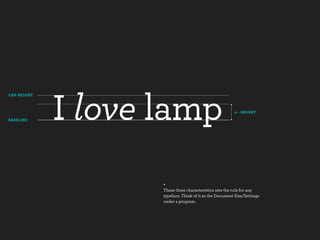 I love lamp
CAP HEIGHT



                                                         x - HEIGHT

BASELINE




                    +
                    These three characteristics sets the rule for any
                    typeface. Think of it as the Document Size/Settings
                    under a program.
 