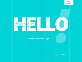 FIELD
                                                    GUIDE




HELLO
type   1st


   - Things I know about type -

                                  !
                                  by Prakash Nair
 