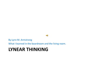 Lynear Thinking  By Lynn M. Armstrong What I learned in the boardroom and the living room.  