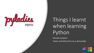 Things I learnt
when learning
Python
Michelle Sandford
Twitter and Github find me as @msandfor
 
