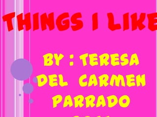 Things I like
   By : Teresa
  del Carmen
    Parrado
 