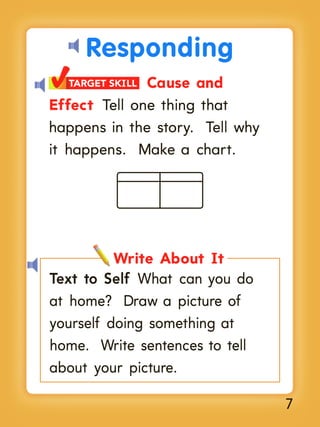 Responding
Cause and
Effect Tell one thing that
happens in the story. Tell why
it happens. Make a chart.
TARGET SKILL

Write About It
Text to Self What can you do
at home? Draw a picture of
yourself doing something at
home. Write sentences to tell
about your picture.
7

 