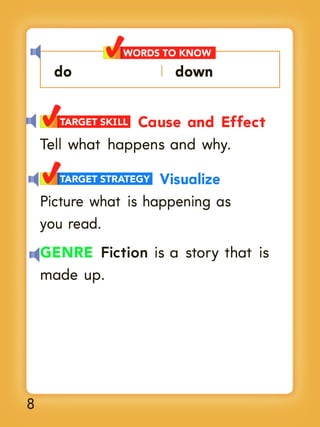 WORDS TO KNOW

do

down

Cause and Effect
Tell what happens and why.
TARGET SKILL

Visualize
Picture what is happening as
you read.
TARGET STRATEGY

GENRE Fiction is a story that is
made up.

8

 
