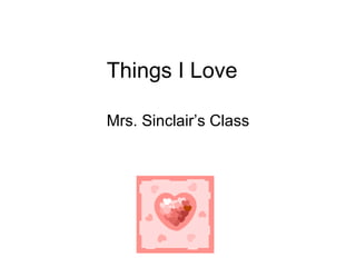 Things I Love  Mrs. Sinclair’s Class 