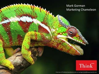 Mark Gorman
Marketing Chameleon
Find me at Thinkhard.wordpress.com or markgorman@btopenworld.com
 
